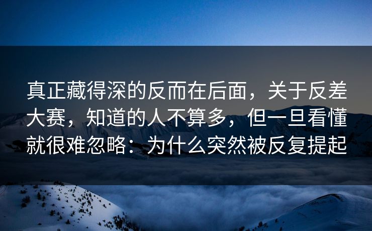 真正藏得深的反而在后面，关于反差大赛，知道的人不算多，但一旦看懂就很难忽略：为什么突然被反复提起  第1张