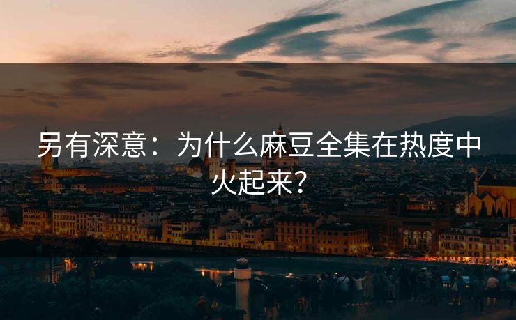 另有深意：为什么麻豆全集在热度中火起来？  第1张