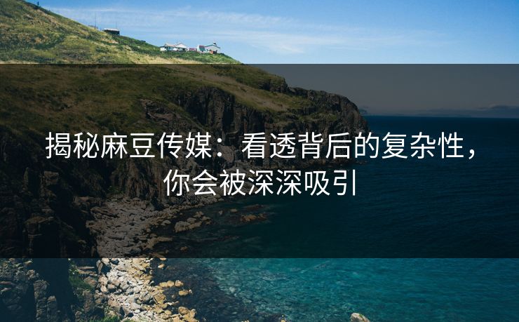 揭秘麻豆传媒:看透背后的复杂性,你会被深深吸引 第1张 揭秘麻豆传媒:看透背后的复杂性,你会被深深吸引 第1张