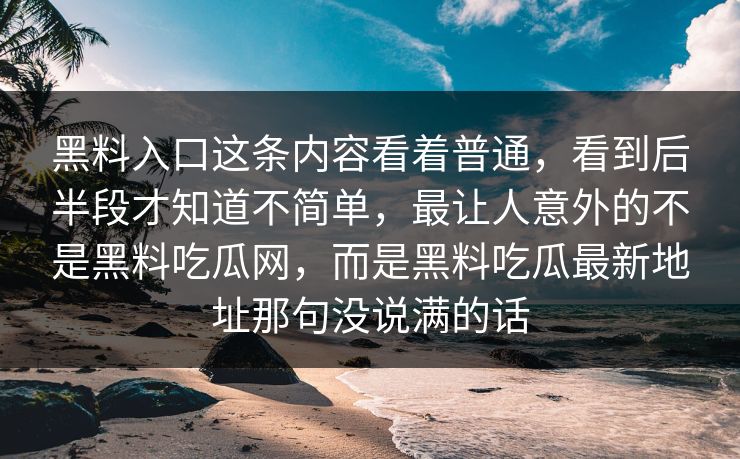 黑料入口这条内容看着普通，看到后半段才知道不简单，最让人意外的不是黑料吃瓜网，而是黑料吃瓜最新地址那句没说满的话  第1张
