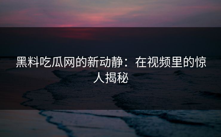 黑料吃瓜网的新动静：在视频里的惊人揭秘  第1张