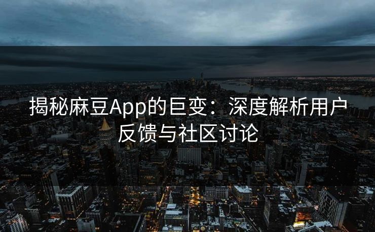 揭秘麻豆App的巨变：深度解析用户反馈与社区讨论  第1张