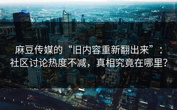 麻豆传媒的“旧内容重新翻出来”：社区讨论热度不减，真相究竟在哪里？  第1张