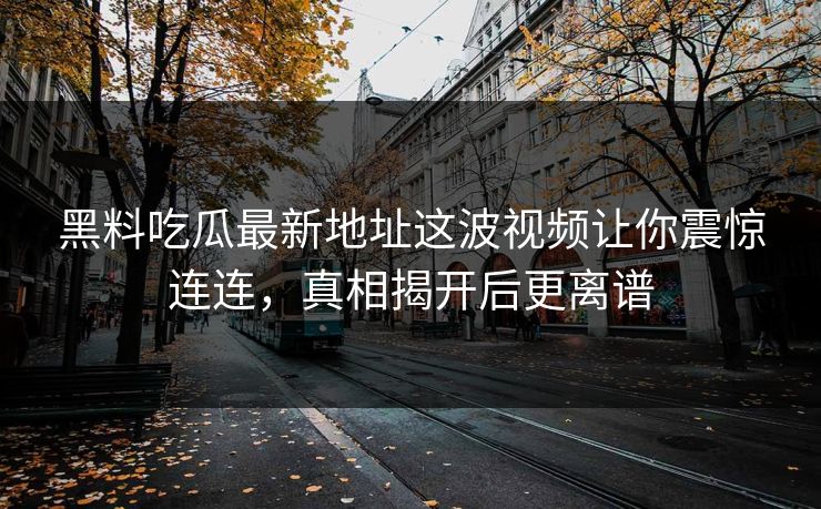 黑料吃瓜最新地址这波视频让你震惊连连，真相揭开后更离谱  第1张
