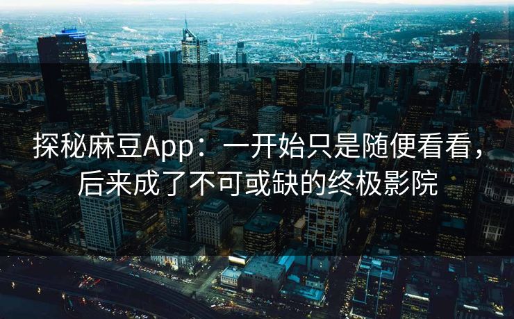 探秘麻豆App：一开始只是随便看看，后来成了不可或缺的终极影院  第1张