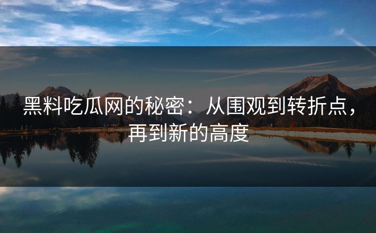 黑料吃瓜网的秘密：从围观到转折点，再到新的高度  第1张
