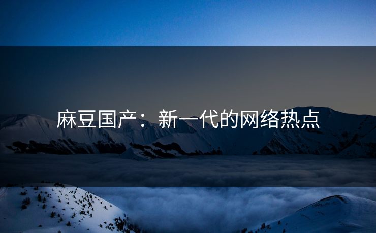 麻豆国产：新一代的网络热点  第1张