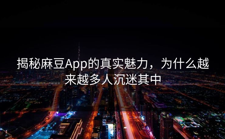揭秘麻豆App的真实魅力，为什么越来越多人沉迷其中  第1张