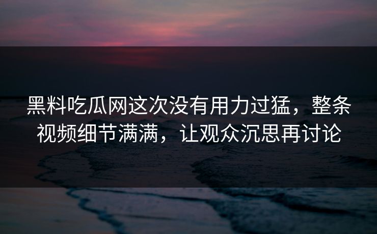 黑料吃瓜网这次没有用力过猛，整条视频细节满满，让观众沉思再讨论  第1张