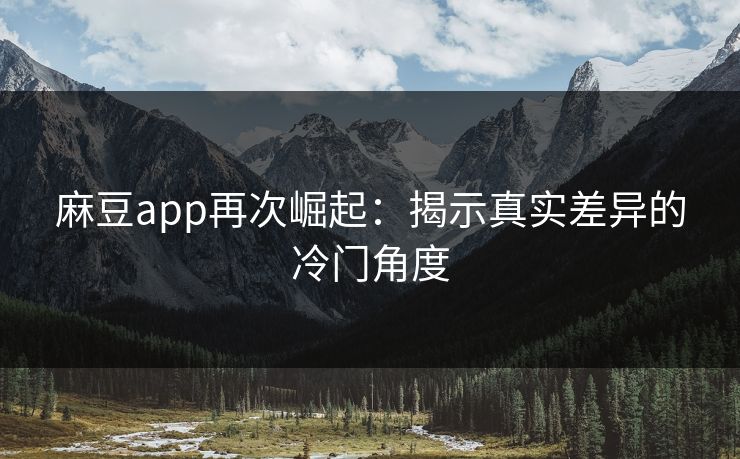 麻豆app再次崛起:揭示真实差异的冷门角度 第1张 麻豆app再次崛起:揭示真实差异的冷门角度 第1张