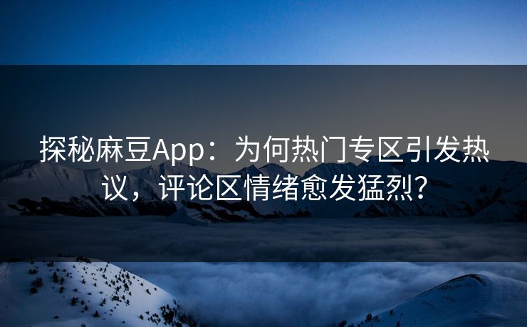 探秘麻豆App：为何热门专区引发热议，评论区情绪愈发猛烈？  第1张