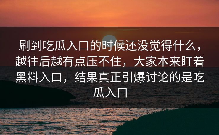 刷到吃瓜入口的时候还没觉得什么，越往后越有点压不住，大家本来盯着黑料入口，结果真正引爆讨论的是吃瓜入口  第1张