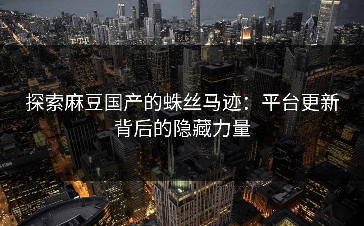 探索麻豆国产的蛛丝马迹：平台更新背后的隐藏力量  第1张