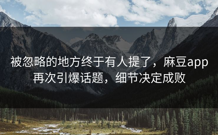 被忽略的地方终于有人提了,麻豆app再次引爆话题,细节决定成败 第1张 被忽略的地方终于有人提了,麻豆app再次引爆话题,细节决定成败 第1张