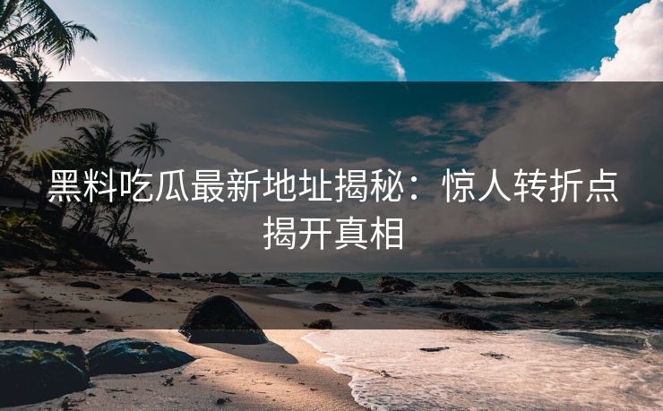 黑料吃瓜最新地址揭秘:惊人转折点揭开真相 第1张 黑料吃瓜最新地址揭秘:惊人转折点揭开真相 第1张
