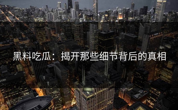 黑料吃瓜：揭开那些细节背后的真相  第1张