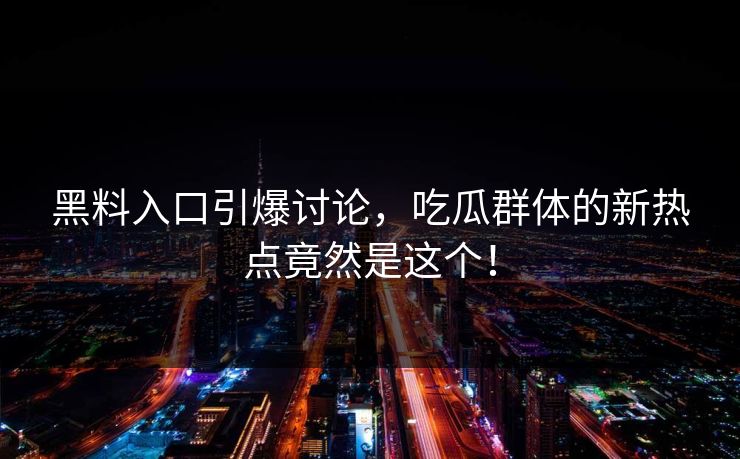 黑料入口引爆讨论，吃瓜群体的新热点竟然是这个！  第1张