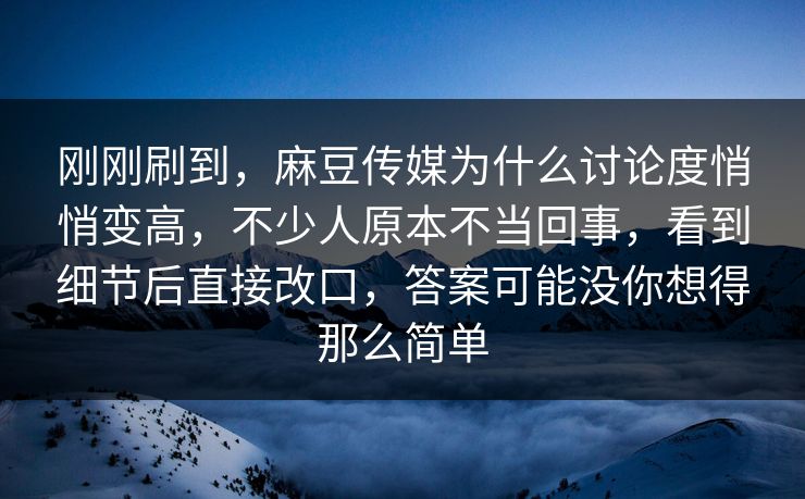 刚刚刷到,麻豆传媒为什么讨论度悄悄变高,不少人原本不当回事,看到细节后直接改口,答案可能没你想得那么简单 第1张 刚刚刷到,麻豆传媒为什么讨论度悄悄变高,不少人原本不当回事,看到细节后直接改口,答案可能没你想得那么简单 第1张