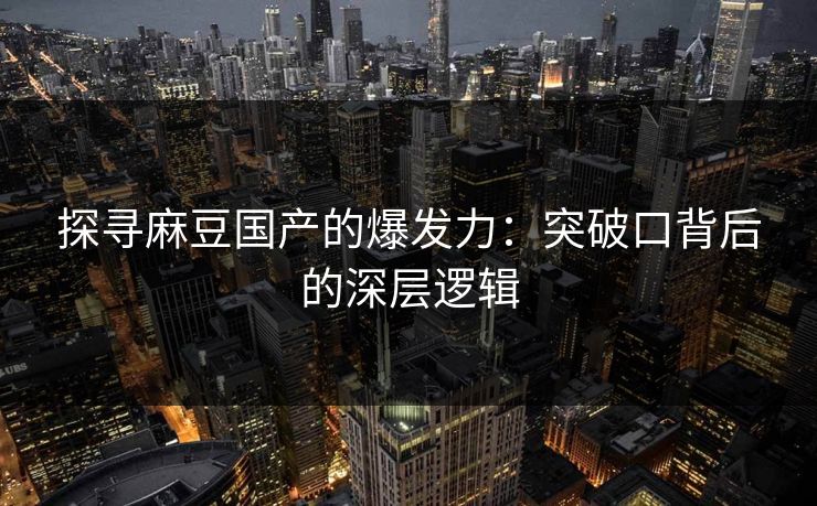 探寻麻豆国产的爆发力:突破口背后的深层逻辑 第1张 探寻麻豆国产的爆发力:突破口背后的深层逻辑 第1张