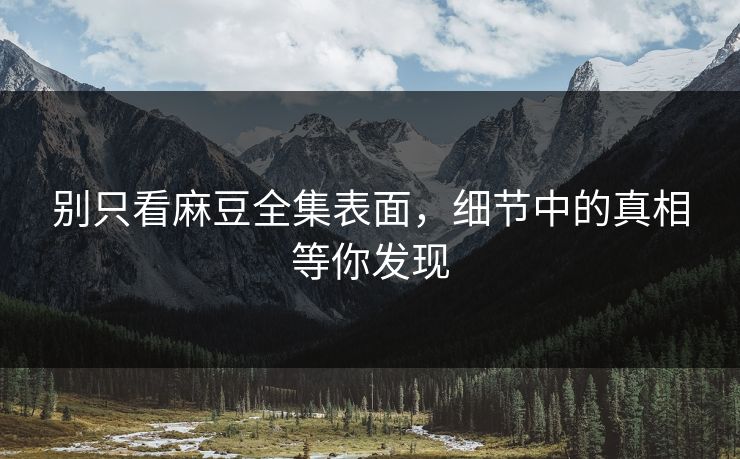 别只看麻豆全集表面，细节中的真相等你发现  第1张