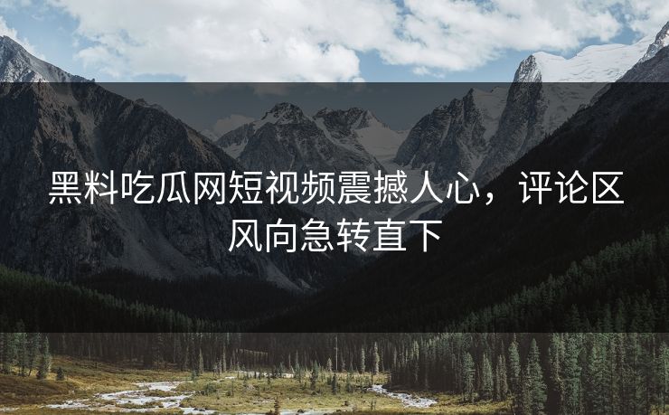 黑料吃瓜网短视频震撼人心，评论区风向急转直下  第1张