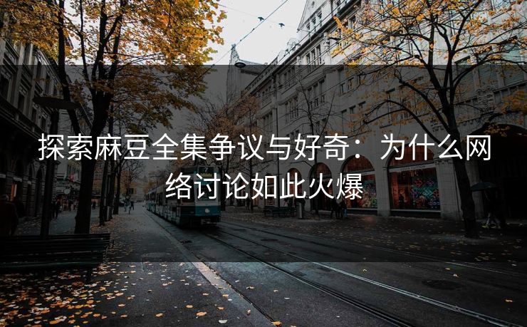 探索麻豆全集争议与好奇：为什么网络讨论如此火爆  第1张