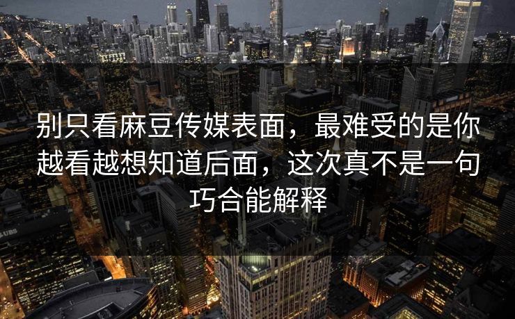 别只看麻豆传媒表面,最难受的是你越看越想知道后面,这次真不是一句巧合能解释 第1张 别只看麻豆传媒表面,最难受的是你越看越想知道后面,这次真不是一句巧合能解释 第1张