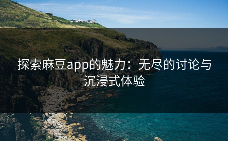 探索麻豆app的魅力：无尽的讨论与沉浸式体验  第1张