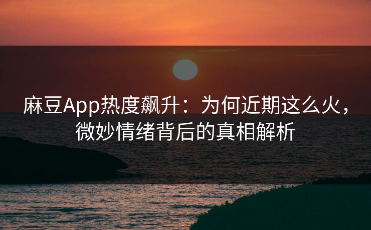 麻豆App热度飙升：为何近期这么火，微妙情绪背后的真相解析  第1张