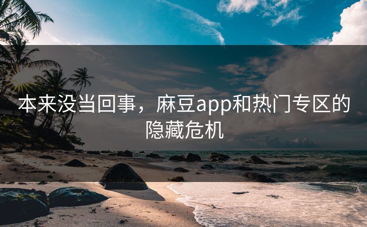 本来没当回事，麻豆app和热门专区的隐藏危机  第1张