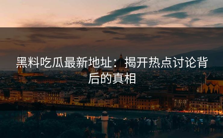 黑料吃瓜最新地址：揭开热点讨论背后的真相  第1张