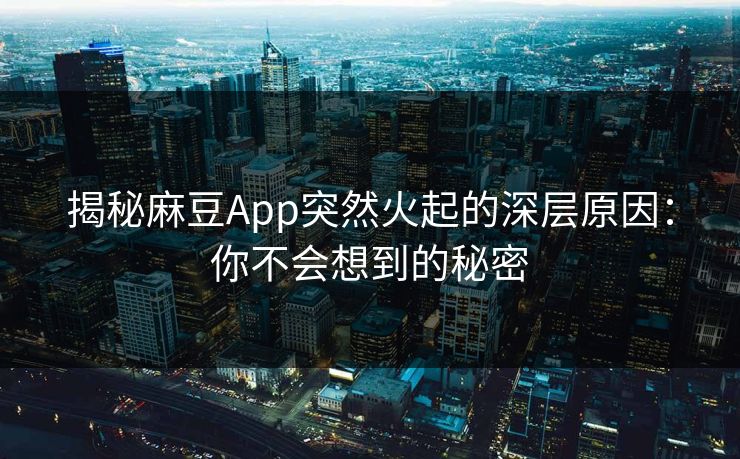 揭秘麻豆App突然火起的深层原因：你不会想到的秘密  第1张