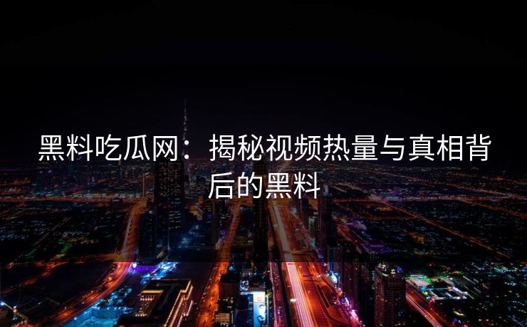 黑料吃瓜网：揭秘视频热量与真相背后的黑料  第1张