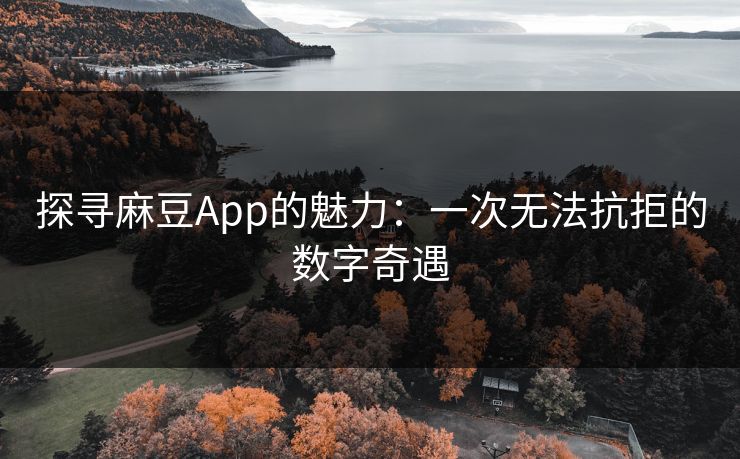 探寻麻豆App的魅力：一次无法抗拒的数字奇遇  第1张