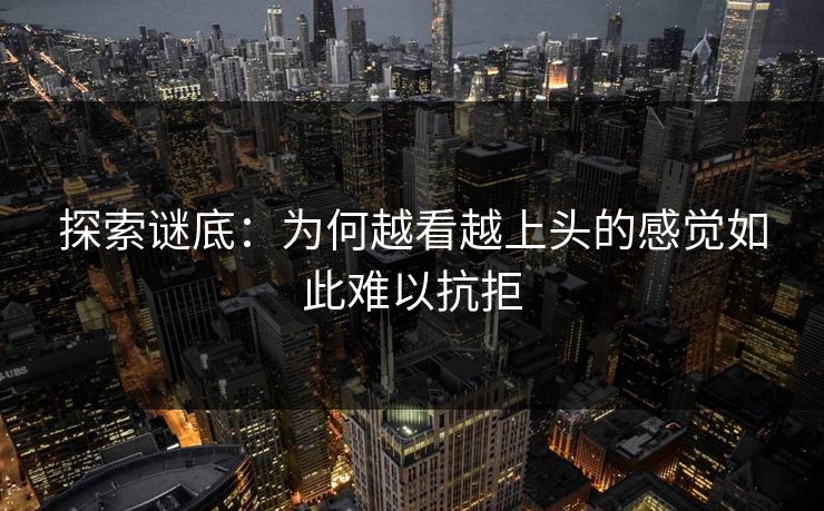探索谜底：为何越看越上头的感觉如此难以抗拒  第1张