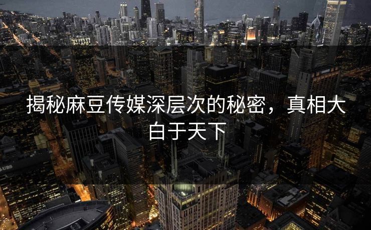 揭秘麻豆传媒深层次的秘密,真相大白于天下 第1张 揭秘麻豆传媒深层次的秘密,真相大白于天下 第1张