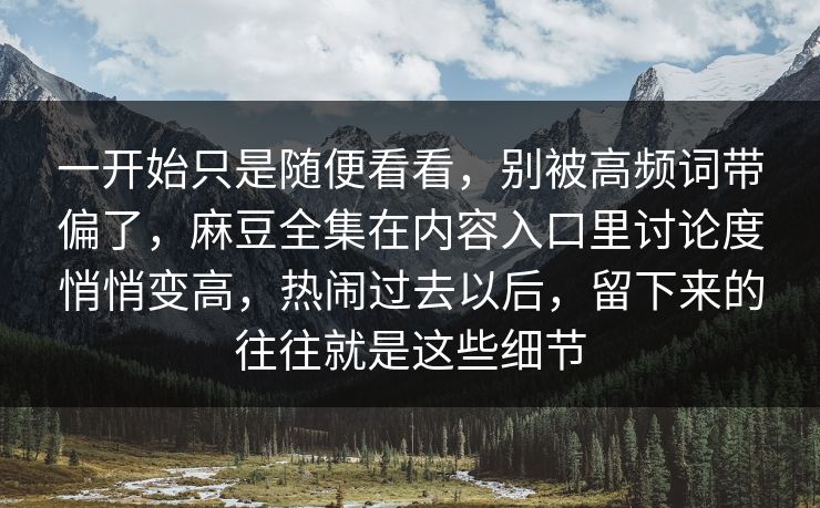 一开始只是随便看看，别被高频词带偏了，麻豆全集在内容入口里讨论度悄悄变高，热闹过去以后，留下来的往往就是这些细节  第1张