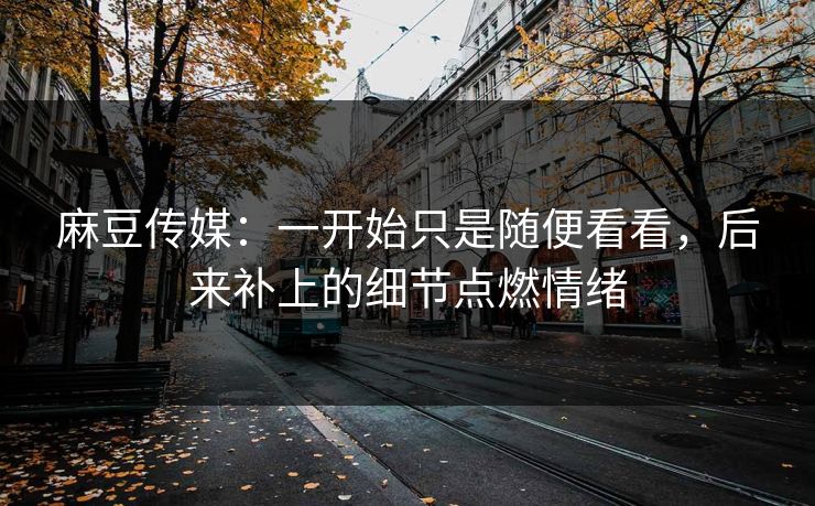 麻豆传媒：一开始只是随便看看，后来补上的细节点燃情绪  第1张