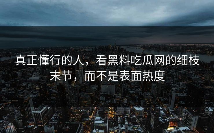真正懂行的人，看黑料吃瓜网的细枝末节，而不是表面热度  第1张