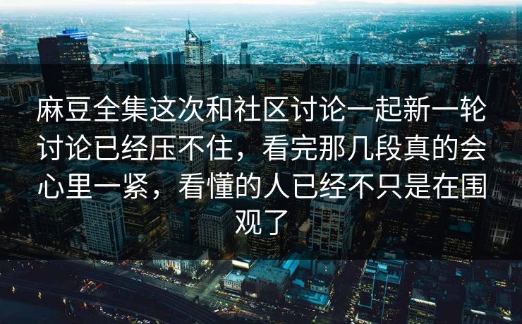麻豆全集这次和社区讨论一起新一轮讨论已经压不住，看完那几段真的会心里一紧，看懂的人已经不只是在围观了  第1张