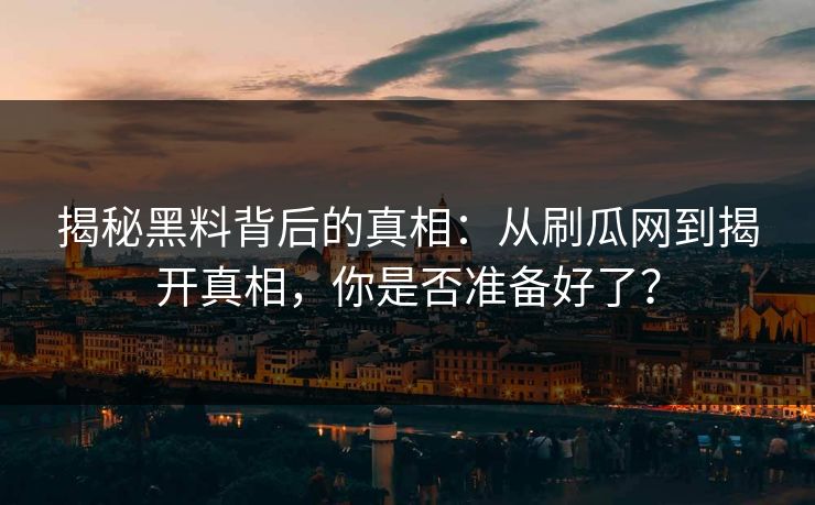 揭秘黑料背后的真相：从刷瓜网到揭开真相，你是否准备好了？  第1张