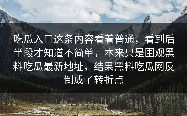 吃瓜入口这条内容看着普通，看到后半段才知道不简单，本来只是围观黑料吃瓜最新地址，结果黑料吃瓜网反倒成了转折点  第1张