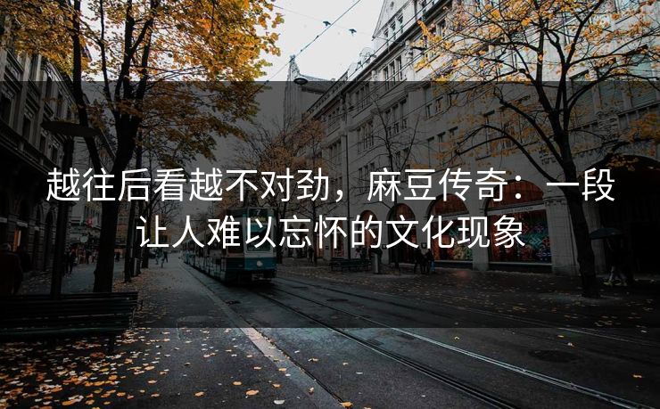 越往后看越不对劲,麻豆传奇:一段让人难以忘怀的文化现象 第1张 越往后看越不对劲,麻豆传奇:一段让人难以忘怀的文化现象 第1张