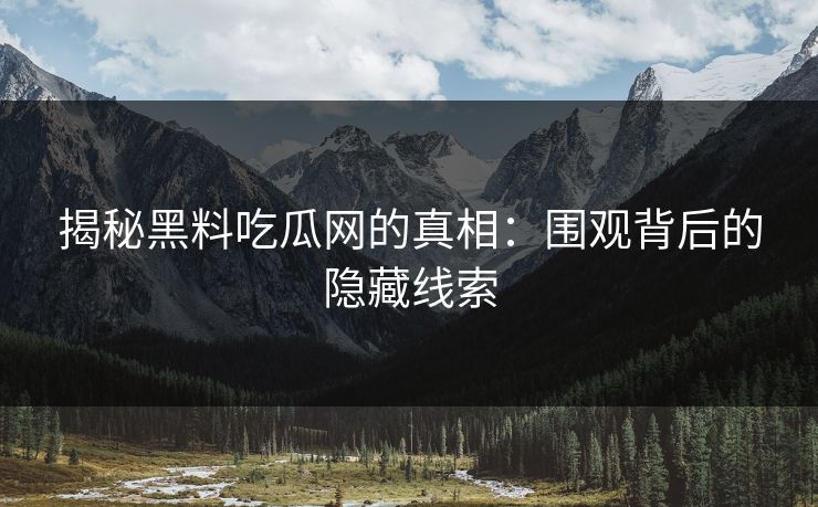 揭秘黑料吃瓜网的真相：围观背后的隐藏线索  第1张