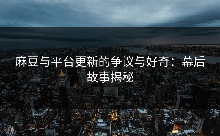 麻豆与平台更新的争议与好奇：幕后故事揭秘  第1张