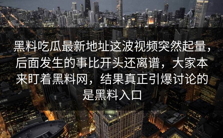黑料吃瓜最新地址这波视频突然起量,后面发生的事比开头还离谱,大家本来盯着黑料网,结果真正引爆讨论的是黑料入口 第1张 黑料吃瓜最新地址这波视频突然起量,后面发生的事比开头还离谱,大家本来盯着黑料网,结果真正引爆讨论的是黑料入口 第1张