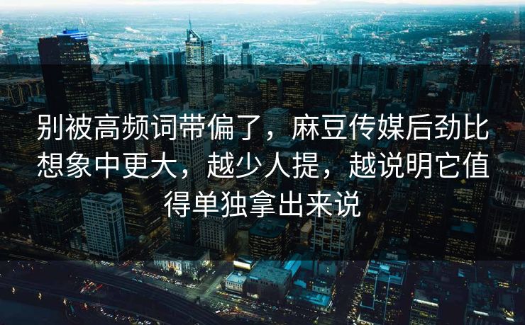 别被高频词带偏了,麻豆传媒后劲比想象中更大,越少人提,越说明它值得单独拿出来说 第1张 别被高频词带偏了,麻豆传媒后劲比想象中更大,越少人提,越说明它值得单独拿出来说 第1张