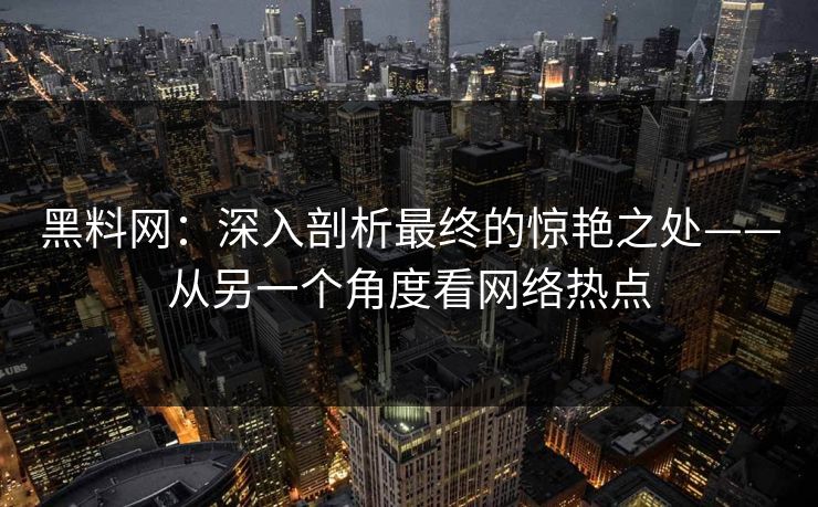 黑料网:深入剖析最终的惊艳之处——从另一个角度看网络热点 第1张 黑料网:深入剖析最终的惊艳之处——从另一个角度看网络热点 第1张