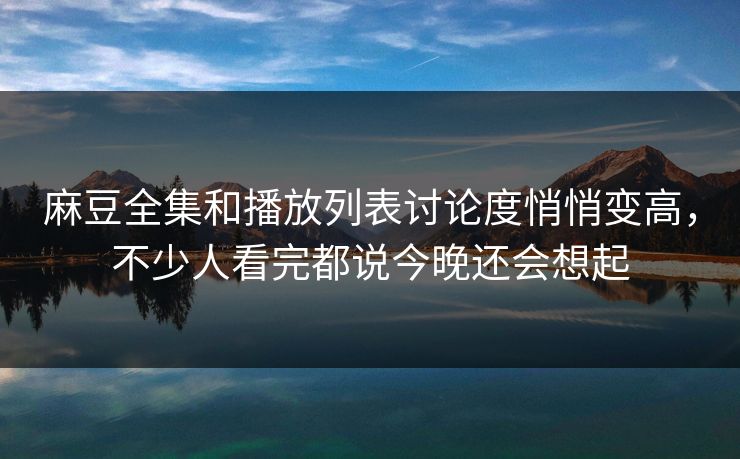 麻豆全集和播放列表讨论度悄悄变高，不少人看完都说今晚还会想起  第1张
