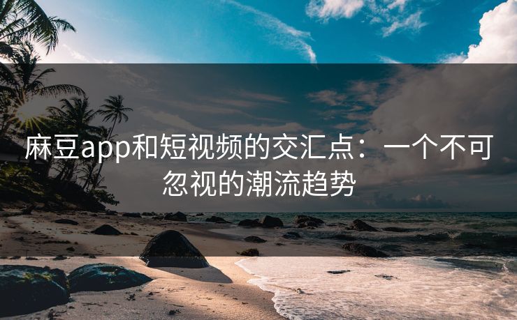 麻豆app和短视频的交汇点：一个不可忽视的潮流趋势  第1张
